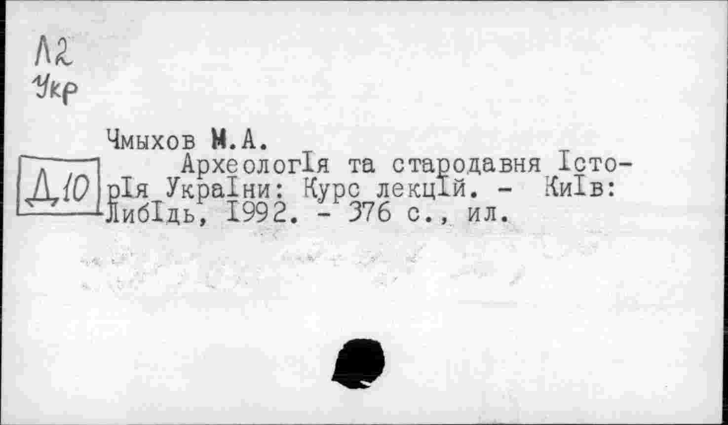 ﻿
Чмыхов М.А.
Археологія та стародавня Істо-■—т— гг— ---------vg. _ киів:
ил.
'Т"7П Археологія та стар ДЮ рія України: Курс лекці -----Чіибідь, 1992. - 376 с.,